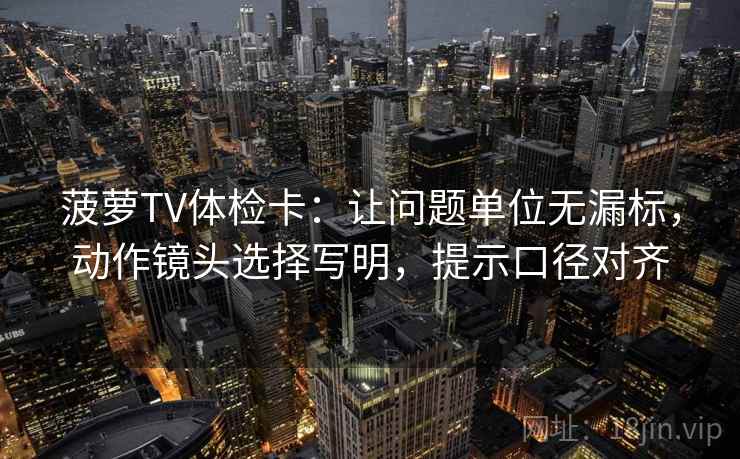 菠萝TV体检卡:让问题单位无漏标,动作镜头选择写明,提示口径对齐 菠萝TV体检卡:让问题单位无漏标,动作镜头选择写明,提示口径对齐