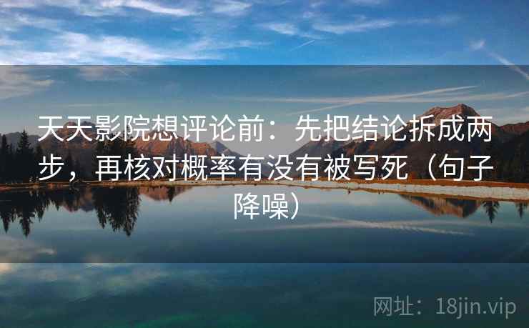 天天影院想评论前:先把结论拆成两步,再核对概率有没有被写死(句子降噪) 天天影院想评论前:先把结论拆成两步,再核对概率有没有被写死(句子降噪)