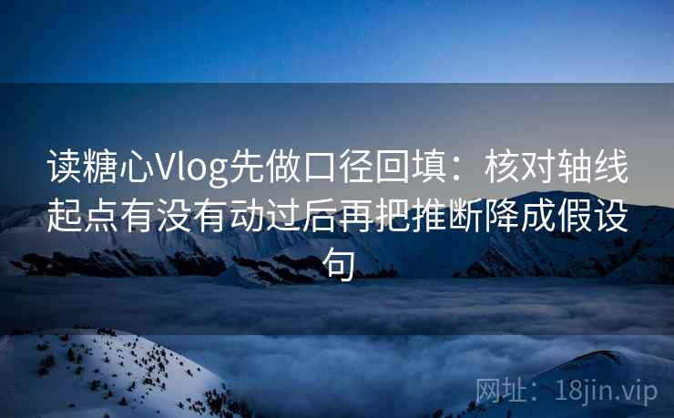 读糖心Vlog先做口径回填：核对轴线起点有没有动过后再把推断降成假设句