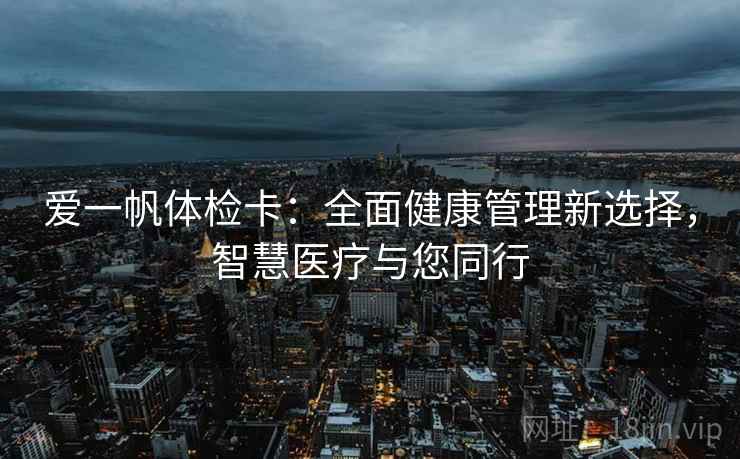 爱一帆体检卡：全面健康管理新选择，智慧医疗与您同行