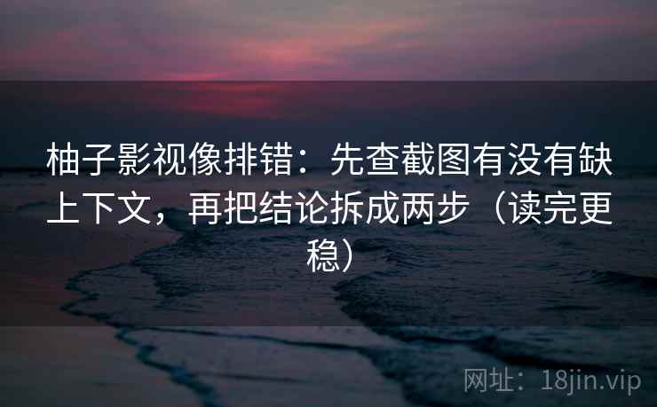 柚子影视像排错:先查截图有没有缺上下文,再把结论拆成两步(读完更稳) 柚子影视像排错:先查截图有没有缺上下文,再把结论拆成两步(读完更稳)