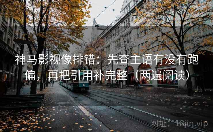 神马影视像排错:先查主语有没有跑偏,再把引用补完整(两遍阅读) 神马影视像排错:先查主语有没有跑偏,再把引用补完整(两遍阅读)