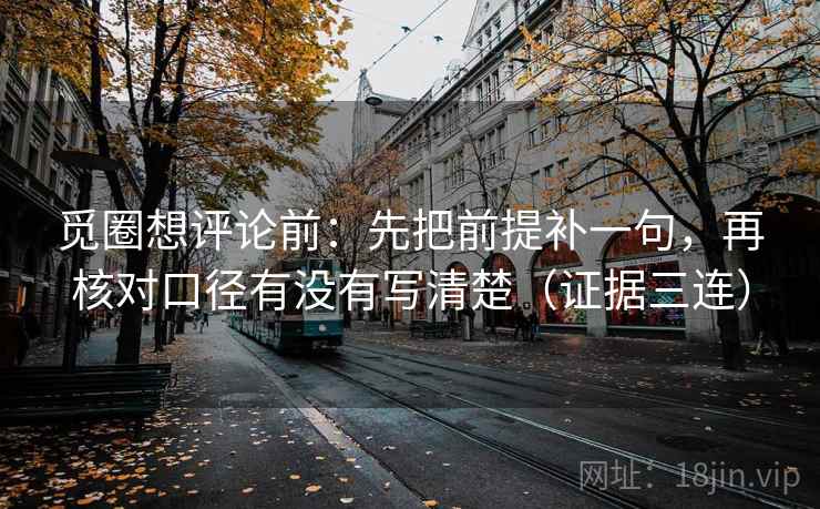 觅圈想评论前：先把前提补一句，再核对口径有没有写清楚（证据三连）