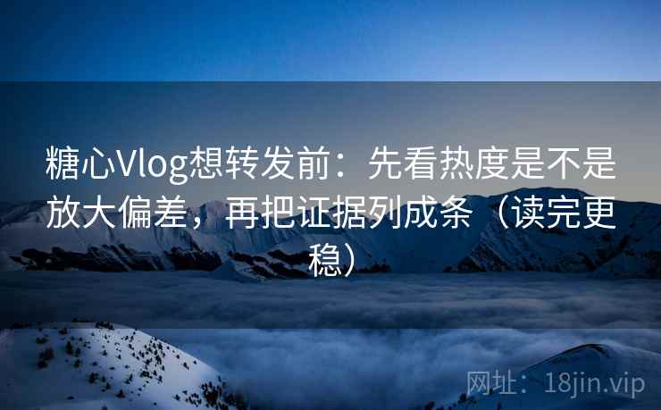 糖心Vlog想转发前：先看热度是不是放大偏差，再把证据列成条（读完更稳）