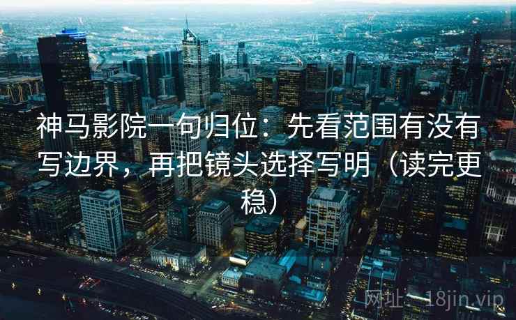 神马影院一句归位：先看范围有没有写边界，再把镜头选择写明（读完更稳）