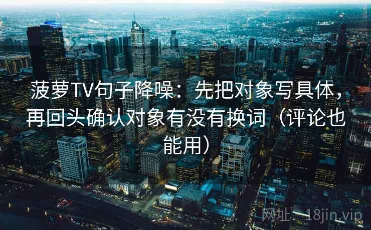 菠萝TV句子降噪：先把对象写具体，再回头确认对象有没有换词（评论也能用）
