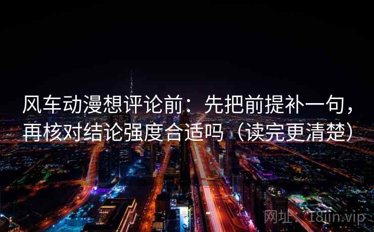 风车动漫想评论前：先把前提补一句，再核对结论强度合适吗（读完更清楚）