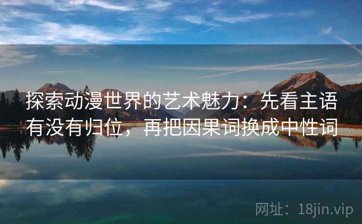 探索动漫世界的艺术魅力:先看主语有没有归位,再把因果词换成中性词 探索动漫世界的艺术魅力:先看主语有没有归位,再把因果词换成中性词