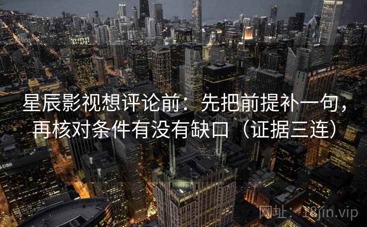 星辰影视想评论前：先把前提补一句，再核对条件有没有缺口（证据三连）