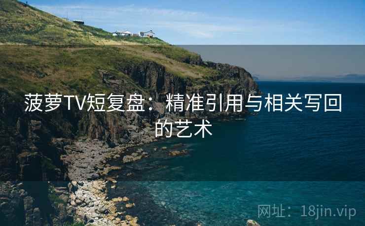 菠萝TV短复盘：精准引用与相关写回的艺术