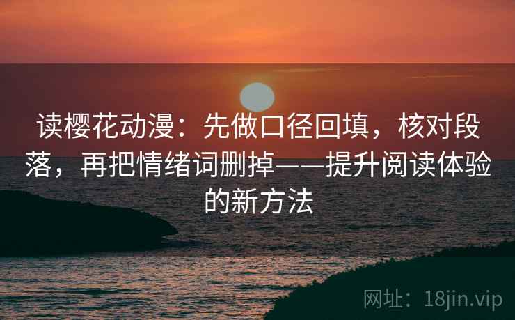读樱花动漫:先做口径回填,核对段落,再把情绪词删掉——提升阅读体验的新方法 读樱花动漫:先做口径回填,核对段落,再把情绪词删掉——提升阅读体验的新方法