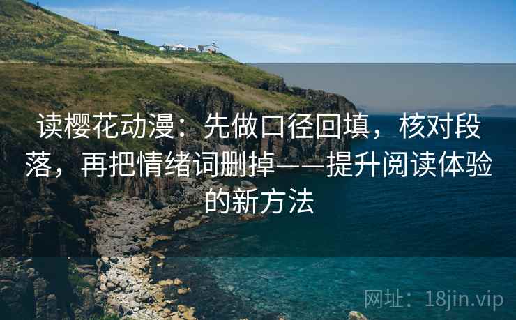 读樱花动漫:先做口径回填,核对段落,再把情绪词删掉——提升阅读体验的新方法 读樱花动漫:先做口径回填,核对段落,再把情绪词删掉——提升阅读体验的新方法