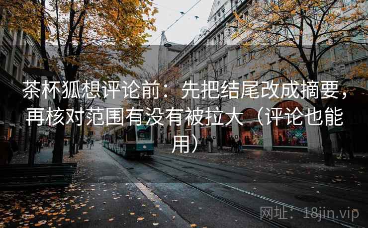 茶杯狐想评论前：先把结尾改成摘要，再核对范围有没有被拉大（评论也能用）