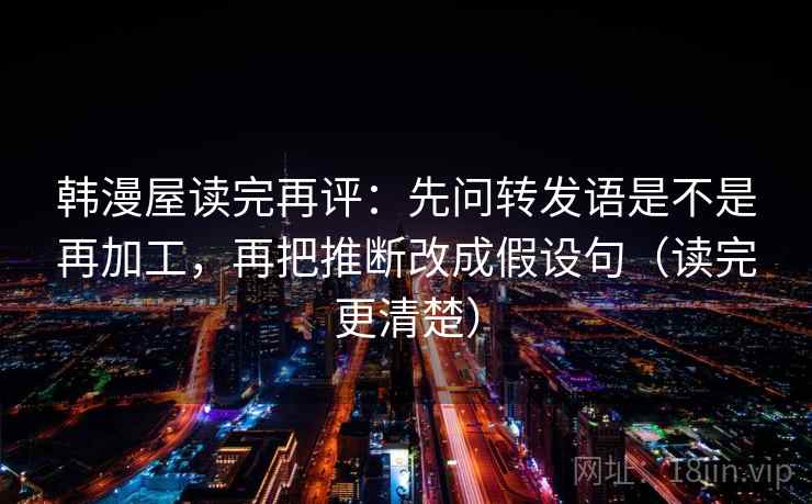 韩漫屋读完再评：先问转发语是不是再加工，再把推断改成假设句（读完更清楚）