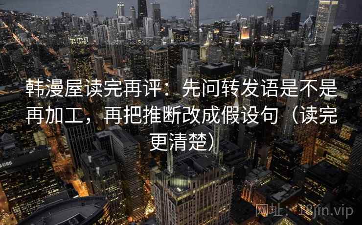 韩漫屋读完再评：先问转发语是不是再加工，再把推断改成假设句（读完更清楚）