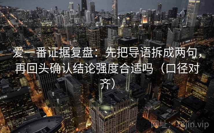 爱一番证据复盘：先把导语拆成两句，再回头确认结论强度合适吗（口径对齐）
