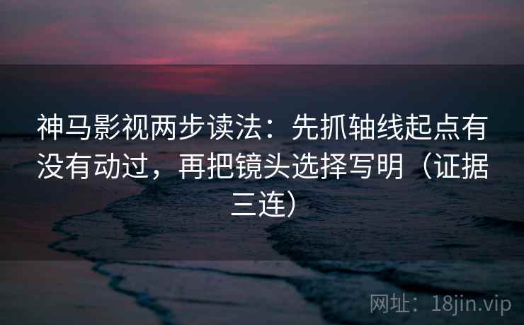 神马影视两步读法：先抓轴线起点有没有动过，再把镜头选择写明（证据三连）