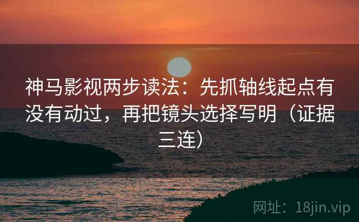 神马影视两步读法：先抓轴线起点有没有动过，再把镜头选择写明（证据三连）