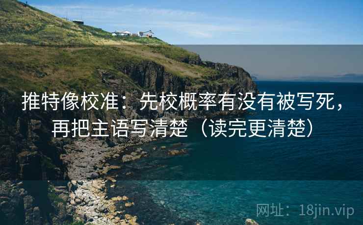 推特像校准：先校概率有没有被写死，再把主语写清楚（读完更清楚）