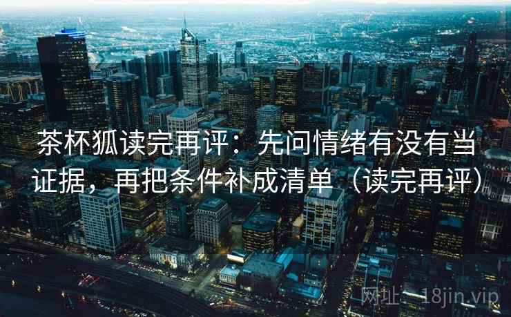 茶杯狐读完再评：先问情绪有没有当证据，再把条件补成清单（读完再评）