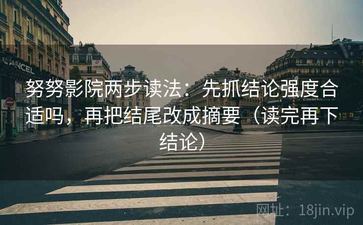 努努影院两步读法：先抓结论强度合适吗，再把结尾改成摘要（读完再下结论）
