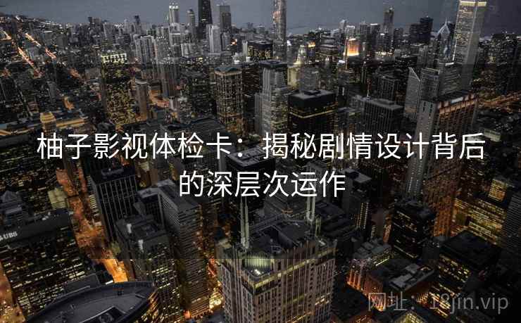 柚子影视体检卡：揭秘剧情设计背后的深层次运作