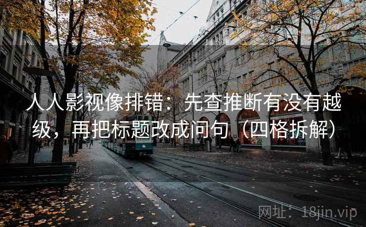 人人影视像排错:先查推断有没有越级,再把标题改成问句(四格拆解) 人人影视像排错:先查推断有没有越级,再把标题改成问句(四格拆解)