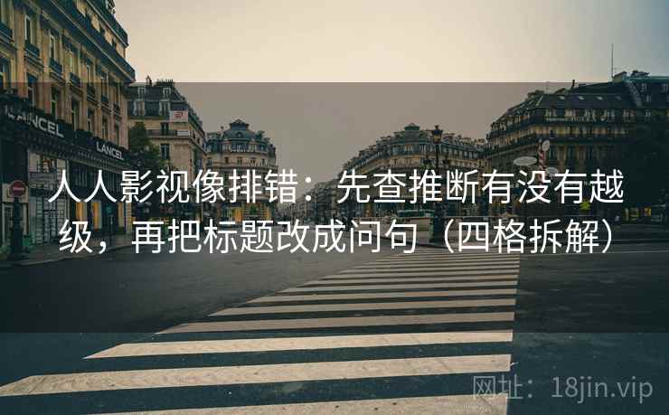人人影视像排错:先查推断有没有越级,再把标题改成问句(四格拆解) 人人影视像排错:先查推断有没有越级,再把标题改成问句(四格拆解)