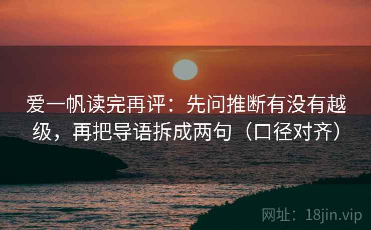 爱一帆读完再评:先问推断有没有越级,再把导语拆成两句(口径对齐) 爱一帆读完再评:先问推断有没有越级,再把导语拆成两句(口径对齐)