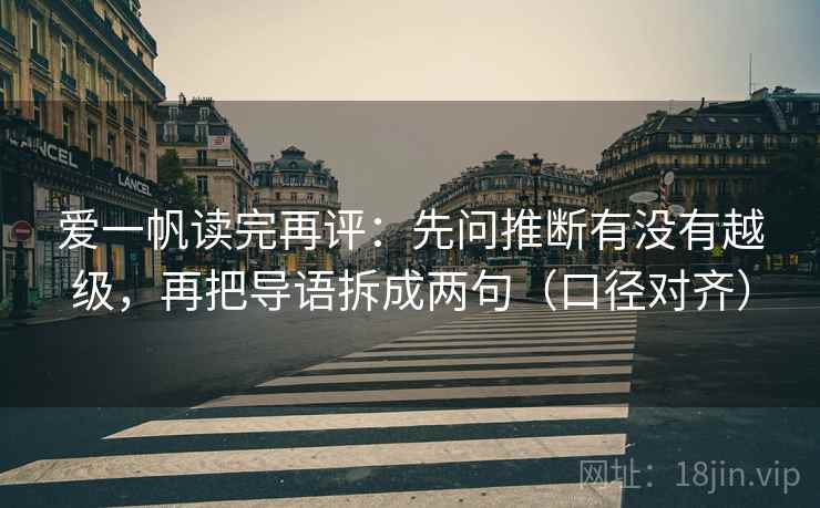 爱一帆读完再评:先问推断有没有越级,再把导语拆成两句(口径对齐) 爱一帆读完再评:先问推断有没有越级,再把导语拆成两句(口径对齐)
