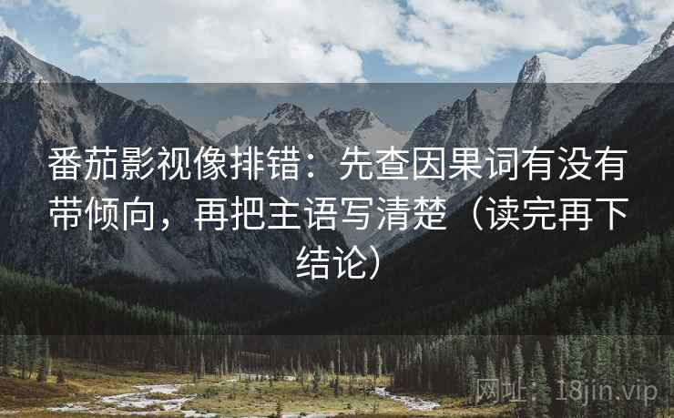 番茄影视像排错：先查因果词有没有带倾向，再把主语写清楚（读完再下结论）