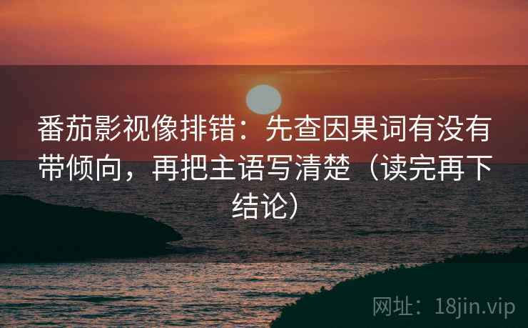 番茄影视像排错：先查因果词有没有带倾向，再把主语写清楚（读完再下结论）