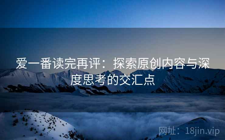爱一番读完再评:探索原创内容与深度思考的交汇点 爱一番读完再评:探索原创内容与深度思考的交汇点
