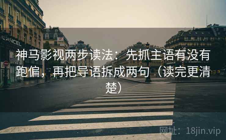 神马影视两步读法：先抓主语有没有跑偏，再把导语拆成两句（读完更清楚）