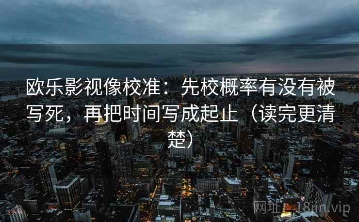 欧乐影视像校准：先校概率有没有被写死，再把时间写成起止（读完更清楚）