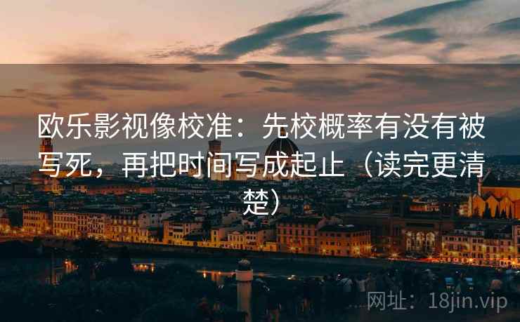 欧乐影视像校准：先校概率有没有被写死，再把时间写成起止（读完更清楚）