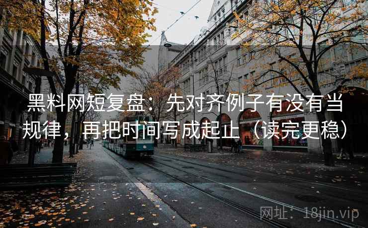 黑料网短复盘：先对齐例子有没有当规律，再把时间写成起止（读完更稳）