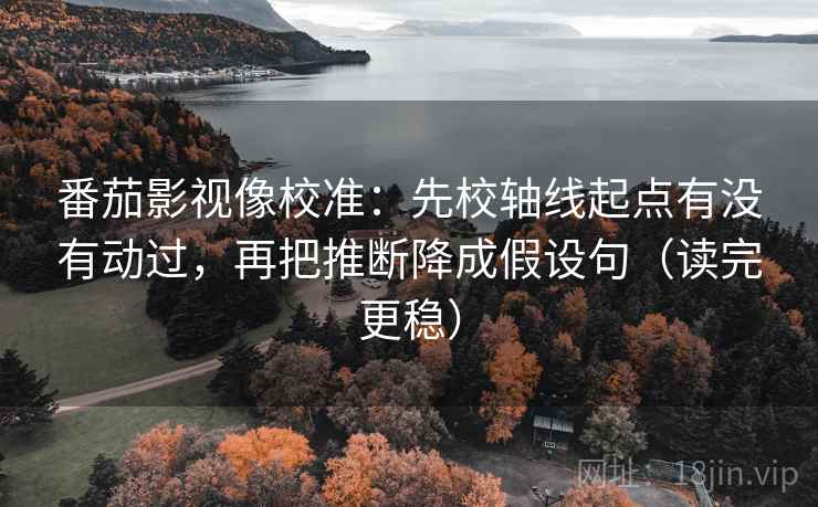 番茄影视像校准:先校轴线起点有没有动过,再把推断降成假设句(读完更稳) 番茄影视像校准:先校轴线起点有没有动过,再把推断降成假设句(读完更稳)