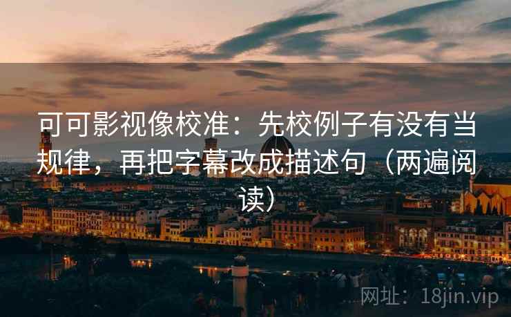 可可影视像校准：先校例子有没有当规律，再把字幕改成描述句（两遍阅读）