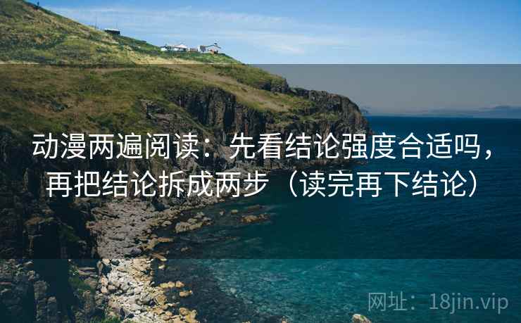 动漫两遍阅读：先看结论强度合适吗，再把结论拆成两步（读完再下结论）