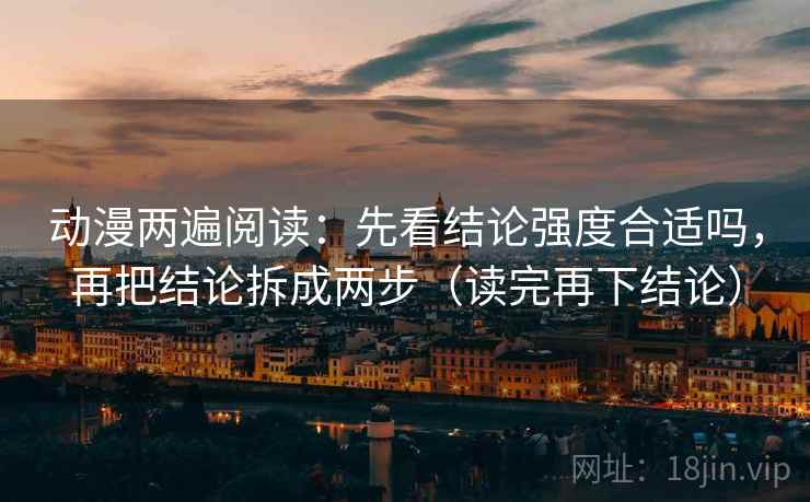 动漫两遍阅读：先看结论强度合适吗，再把结论拆成两步（读完再下结论）