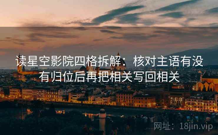 读星空影院四格拆解：核对主语有没有归位后再把相关写回相关