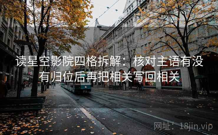 读星空影院四格拆解：核对主语有没有归位后再把相关写回相关