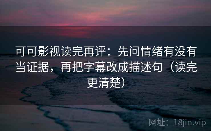 可可影视读完再评：先问情绪有没有当证据，再把字幕改成描述句（读完更清楚）