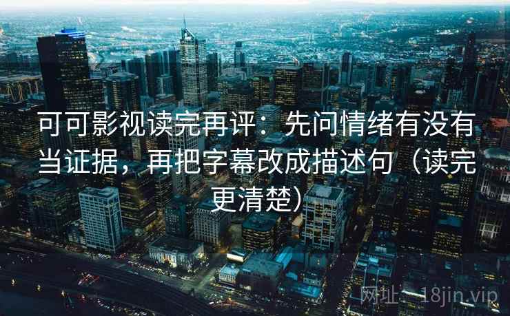 可可影视读完再评：先问情绪有没有当证据，再把字幕改成描述句（读完更清楚）
