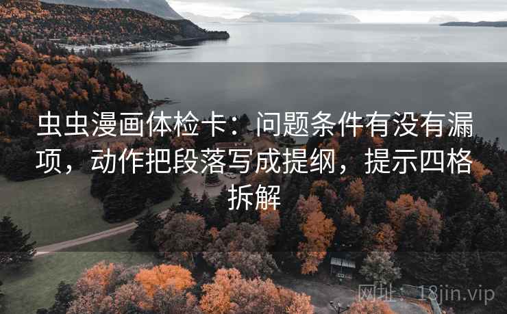 虫虫漫画体检卡：问题条件有没有漏项，动作把段落写成提纲，提示四格拆解