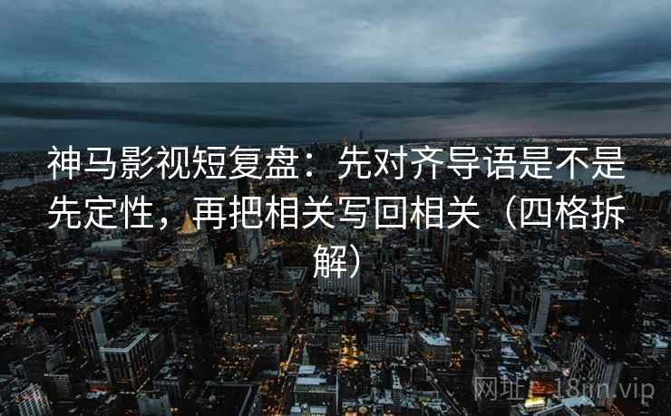 神马影视短复盘：先对齐导语是不是先定性，再把相关写回相关（四格拆解）