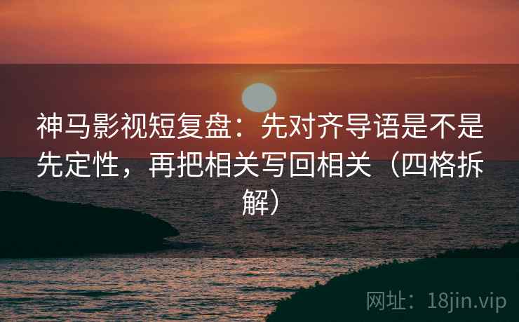 神马影视短复盘：先对齐导语是不是先定性，再把相关写回相关（四格拆解）