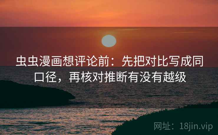 虫虫漫画想评论前：先把对比写成同口径，再核对推断有没有越级