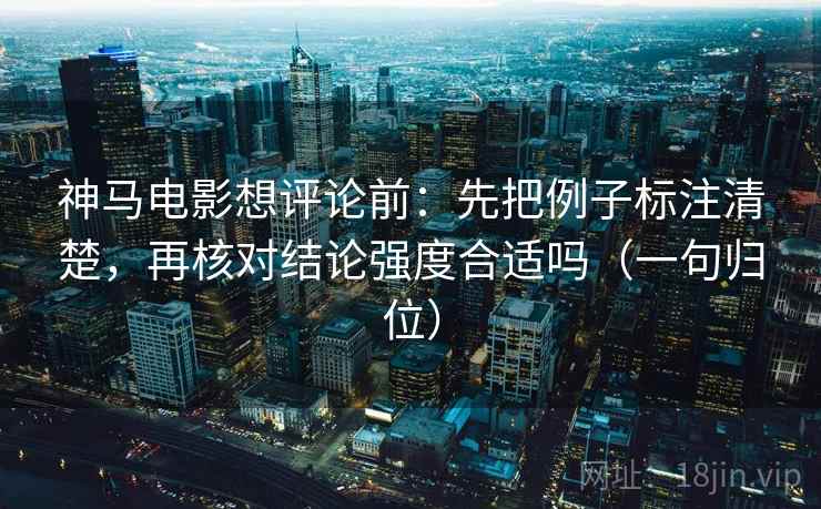 神马电影想评论前：先把例子标注清楚，再核对结论强度合适吗（一句归位）